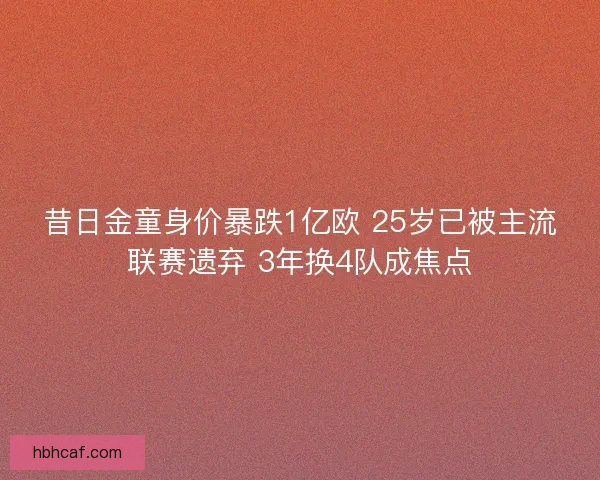昔日金童身价暴跌1亿欧 25岁已被主流联赛遗弃 3年换4队成焦点