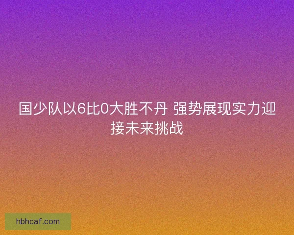 国少队以6比0大胜不丹 强势展现实力迎接未来挑战