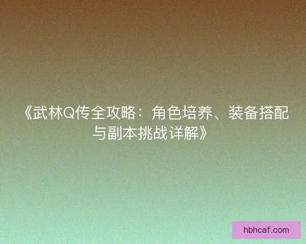 《武林Q传全攻略：角色培养、装备搭配与副本挑战详解》