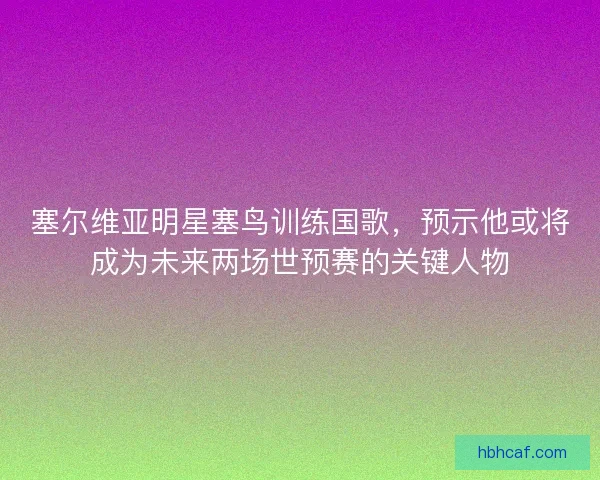 塞尔维亚明星塞鸟训练国歌，预示他或将成为未来两场世预赛的关键人物