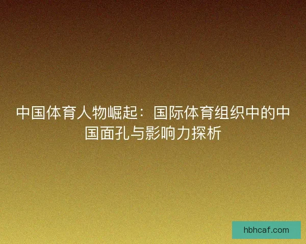 中国体育人物崛起：国际体育组织中的中国面孔与影响力探析