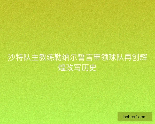 沙特队主教练勒纳尔誓言带领球队再创辉煌改写历史