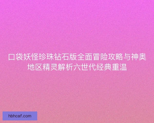 口袋妖怪珍珠钻石版全面冒险攻略与神奥地区精灵解析六世代经典重温
