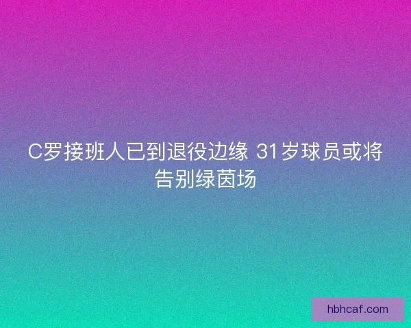 C罗接班人已到退役边缘 31岁球员或将告别绿茵场