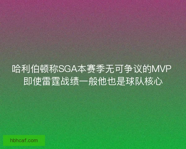 哈利伯顿称SGA本赛季无可争议的MVP 即使雷霆战绩一般他也是球队核心