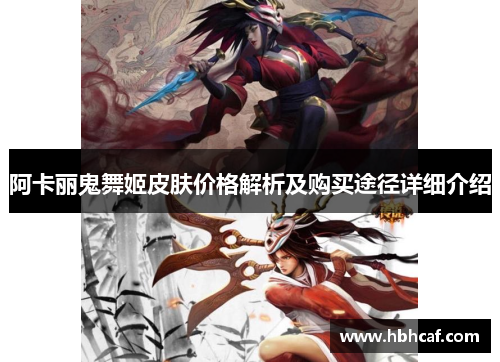 阿卡丽鬼舞姬皮肤价格解析及购买途径详细介绍