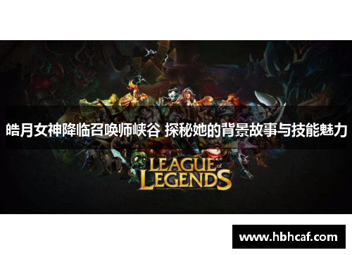 皓月女神降临召唤师峡谷 探秘她的背景故事与技能魅力